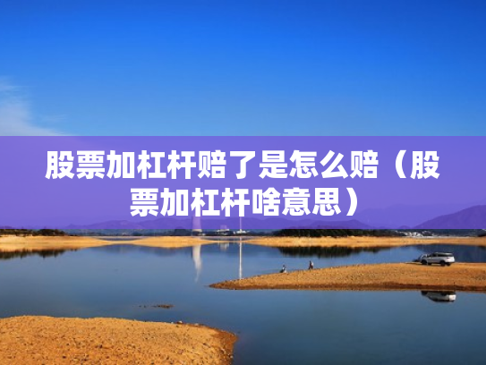 股票加杠杆赔了是怎么赔（股票加杠杆啥意思）