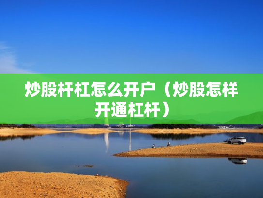 炒股杆杠怎么开户（炒股怎样开通杠杆）