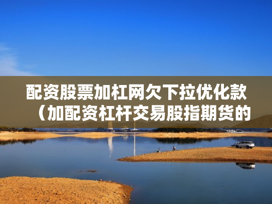配资股票加杠网欠下拉优化款（加配资杠杆交易股指期货的经历）