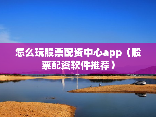 怎么玩股票配资中心app（股票配资软件推荐）