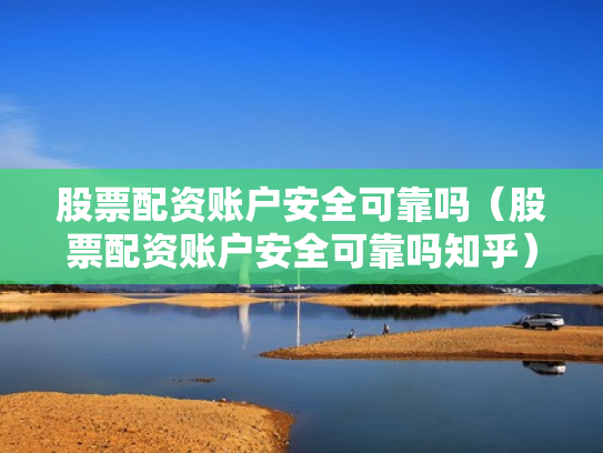股票配资账户安全可靠吗（股票配资账户安全可靠吗知乎）