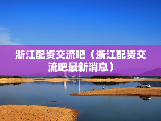 浙江配资交流吧（浙江配资交流吧最新消息）