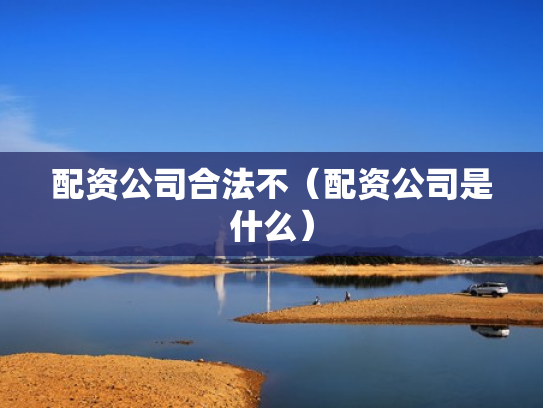 配资公司合法不（配资公司是什么）