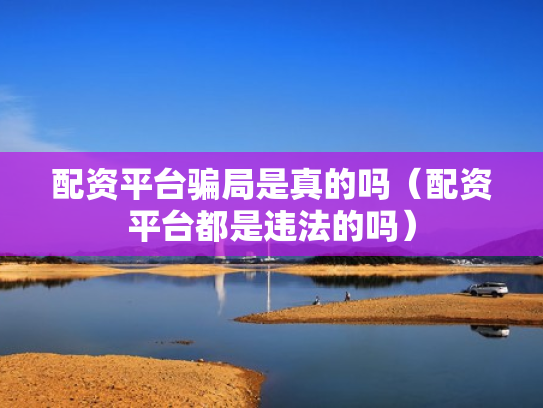 配资平台骗局是真的吗（配资平台都是违法的吗）