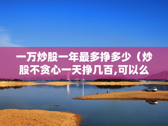 一万炒股一年最多挣多少（炒股不贪心一天挣几百,可以么）