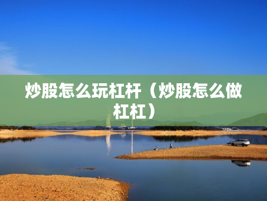 炒股怎么玩杠杆（炒股怎么做杠杠）