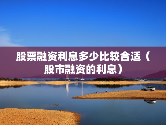 股票融资利息多少比较合适（股市融资的利息）