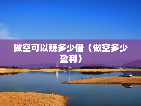 做空可以赚多少倍（做空多少盈利）