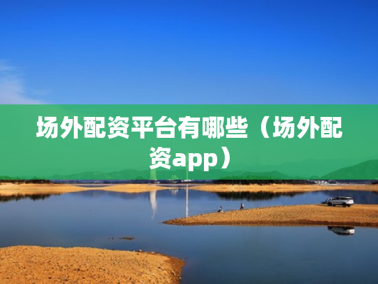 场外配资平台有哪些（场外配资app）