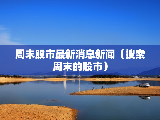 周末股市最新消息新闻（搜索周末的股市）