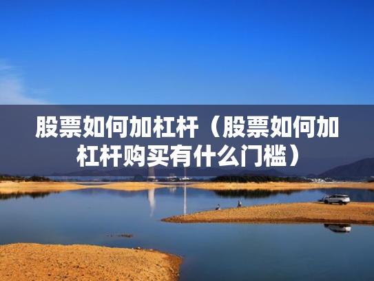 股票如何加杠杆（股票如何加杠杆购买有什么门槛）