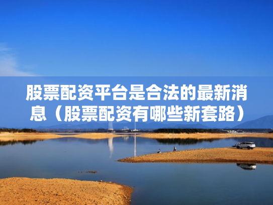 股票配资平台是合法的最新消息（股票配资有哪些新套路）