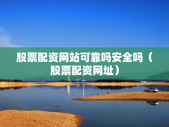 股票配资网站可靠吗安全吗（股票配资网址）