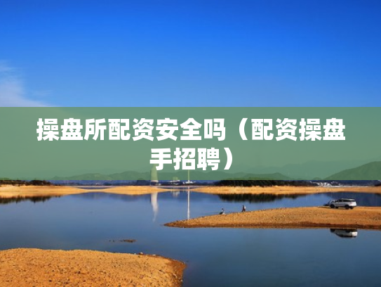 操盘所配资安全吗（配资操盘手招聘）