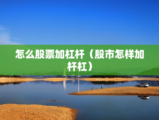 怎么股票加杠杆（股市怎样加杆杠）