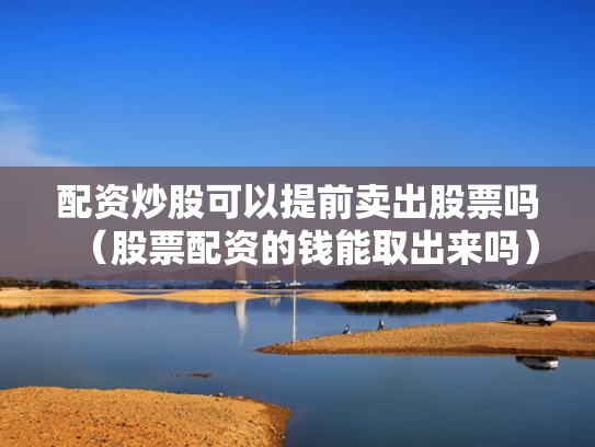 配资炒股可以提前卖出股票吗（股票配资的钱能取出来吗）
