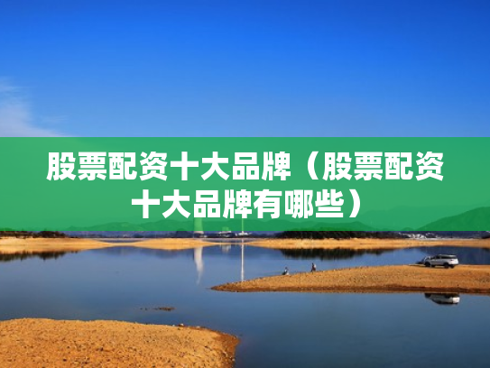 股票配资十大品牌（股票配资十大品牌有哪些）
