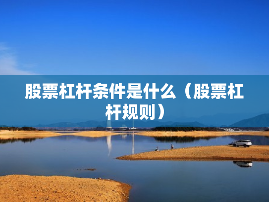 股票杠杆条件是什么（股票杠杆规则）