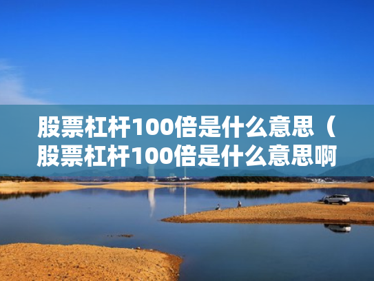 股票杠杆100倍是什么意思（股票杠杆100倍是什么意思啊）
