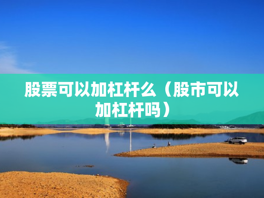 股票可以加杠杆么（股市可以加杠杆吗）