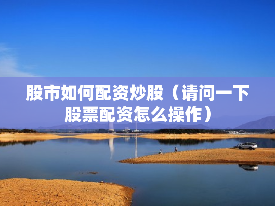 股市如何配资炒股（请问一下股票配资怎么操作）