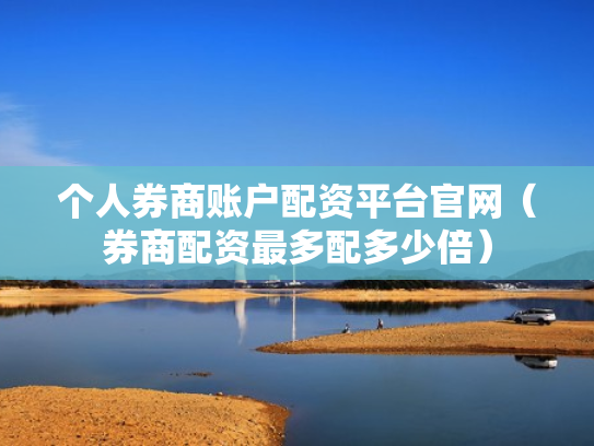 个人券商账户配资平台官网（券商配资最多配多少倍）