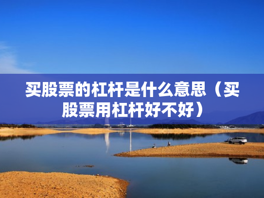 买股票的杠杆是什么意思（买股票用杠杆好不好）