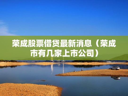 荣成股票借贷最新消息（荣成市有几家上市公司）