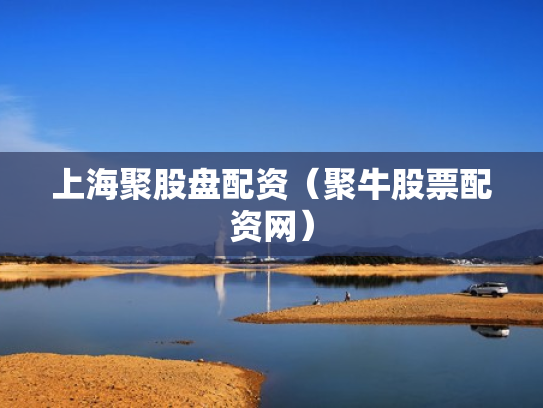 上海聚股盘配资（聚牛股票配资网）