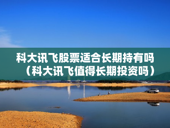 科大讯飞股票适合长期持有吗（科大讯飞值得长期投资吗）