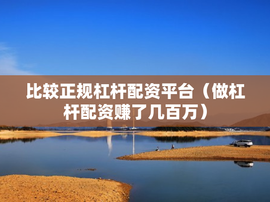 比较正规杠杆配资平台（做杠杆配资赚了几百万）