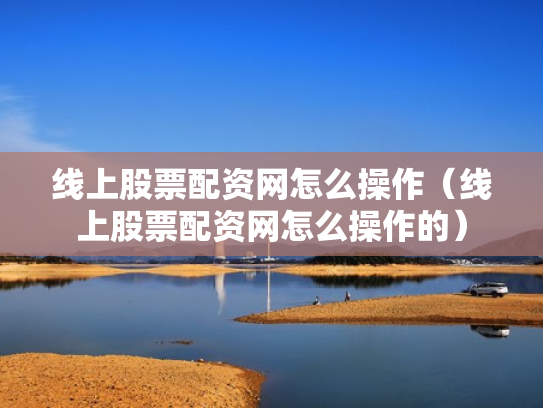 线上股票配资网怎么操作（线上股票配资网怎么操作的）