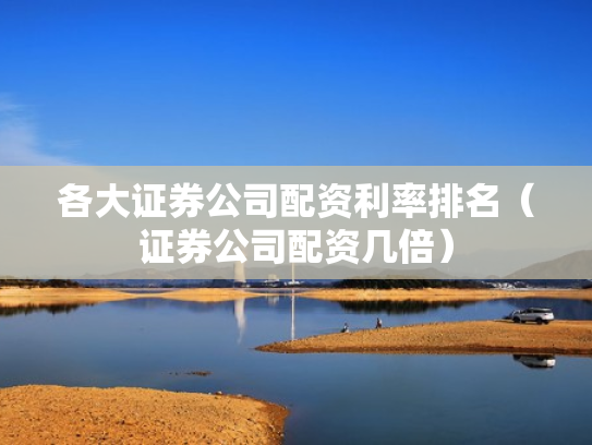 各大证券公司配资利率排名（证券公司配资几倍）