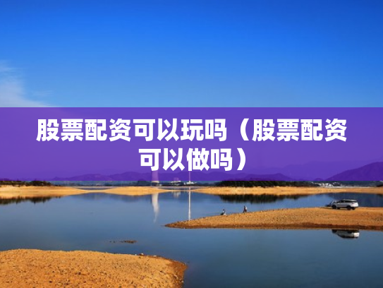 股票配资可以玩吗（股票配资可以做吗）