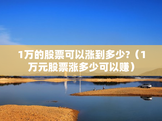 1万的股票可以涨到多少?（1万元股票涨多少可以赚）
