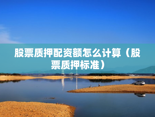 股票质押配资额怎么计算（股票质押标准）