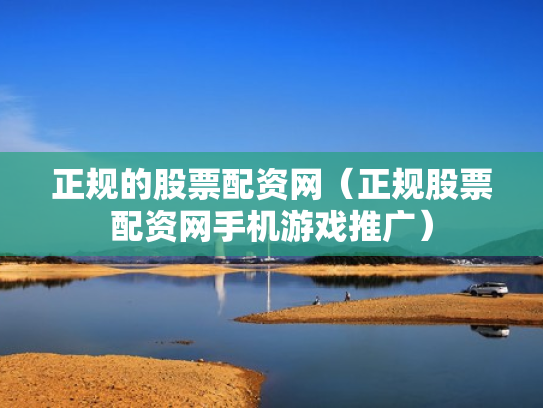 正规的股票配资网（正规股票配资网手机游戏推广）