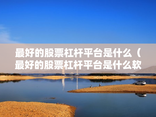 最好的股票杠杆平台是什么（最好的股票杠杆平台是什么软件）