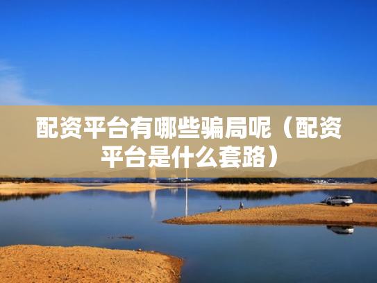 配资平台有哪些骗局呢（配资平台是什么套路）