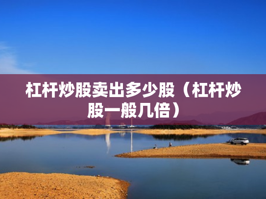 杠杆炒股卖出多少股（杠杆炒股一般几倍）