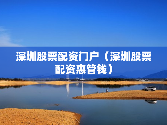 深圳股票配资门户（深圳股票配资惠管钱）
