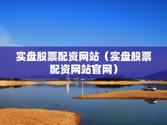 实盘股票配资网站（实盘股票配资网站官网）