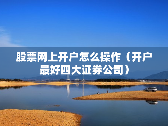 股票网上开户怎么操作（开户最好四大证券公司）