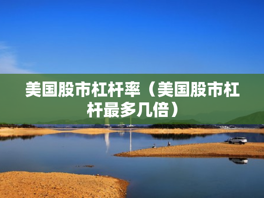 美国股市杠杆率（美国股市杠杆最多几倍）