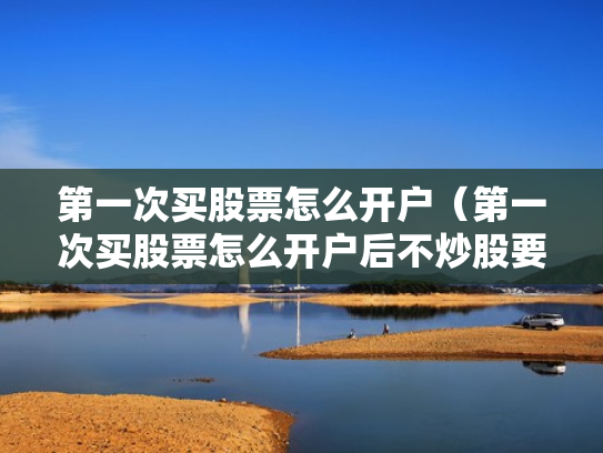第一次买股票怎么开户（第一次买股票怎么开户后不炒股要付钱吗）