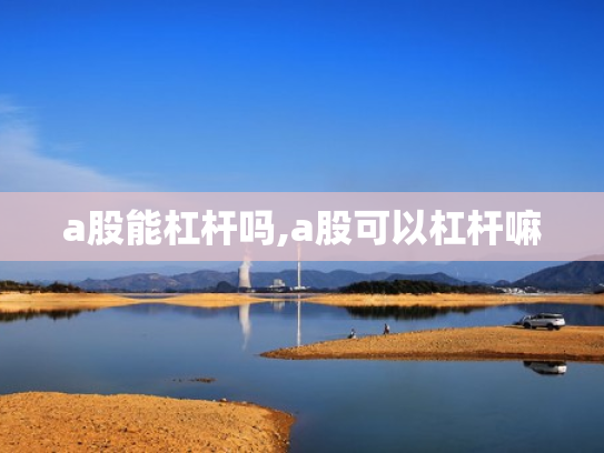 a股能杠杆吗,a股可以杠杆嘛