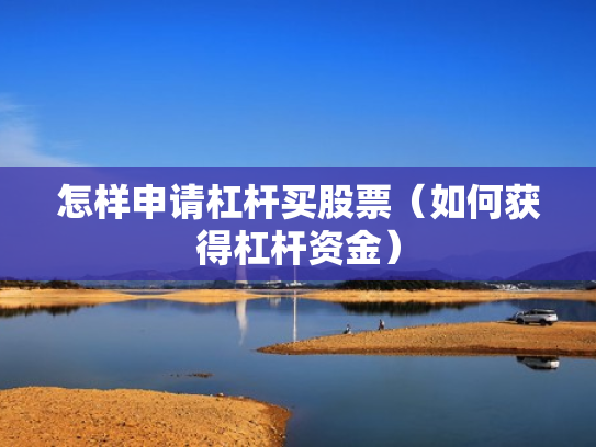 怎样申请杠杆买股票（如何获得杠杆资金）