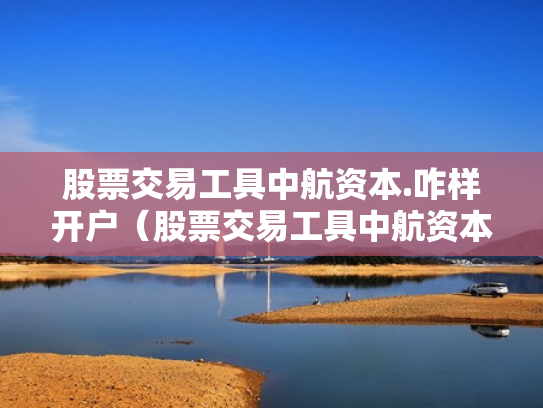 股票交易工具中航资本.咋样开户（股票交易工具中航资本咋样开户呢）