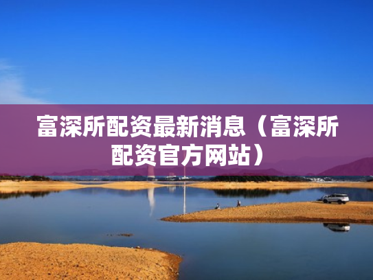 富深所配资最新消息（富深所配资官方网站）