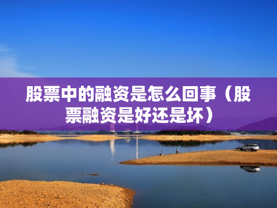 股票中的融资是怎么回事（股票融资是好还是坏）